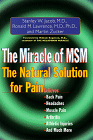 In the Miracle of MSM, Drs. Jacob and Lawrence explain the myriad benefits of MSM and share their wealth of experience in the successful treatment of thousands of patients for pain and allergies.  You will learn what they have learned:   There's no reason to suffer!  Get the miracle of MSM working for you now!   [MSM has been a safe, natural and effective solution for: Degenerative arthritis, Chronic back pain, Chronic headache, Muscle pain, Fibromyalgia, Tendinitis and bursitis, Carpal tunnel syndrome, TMJ, Post-traumatic pain and inflammation, Allergies and more . . .]